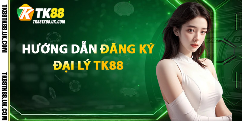 Hướng Dẫn Đăng Ký Đại Lý TK88