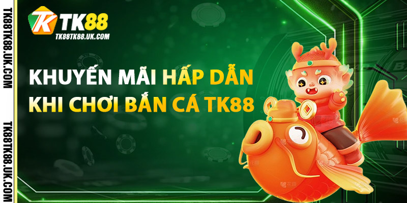 Khuyến mãi hấp dẫn khi chơi Bắn Cá TK88