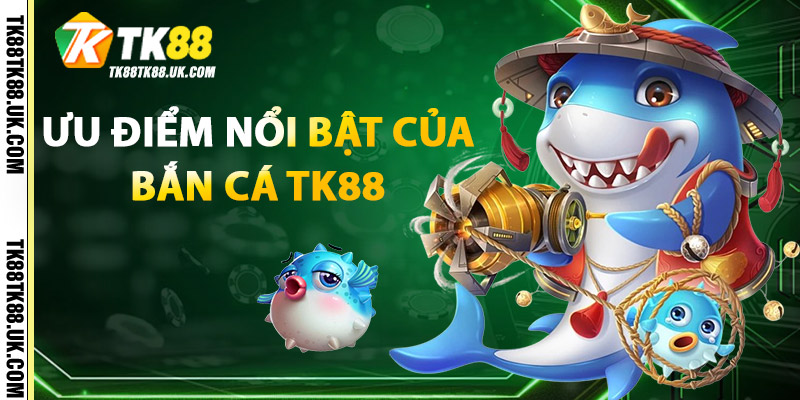 Ưu điểm nổi bật của Bắn Cá TK88